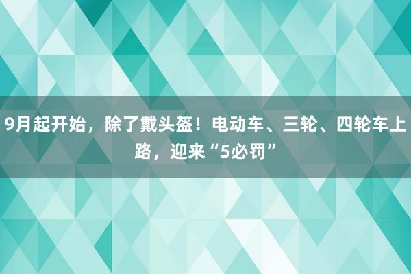 9月起开始，除了戴头盔！电动车、三轮、四轮车上路，迎来“5必罚”