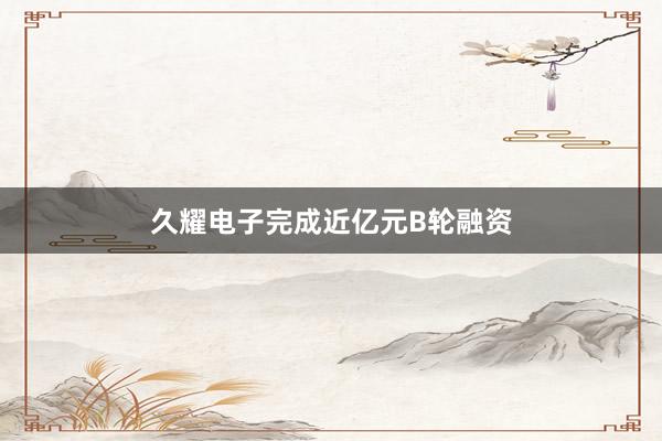 久耀电子完成近亿元B轮融资