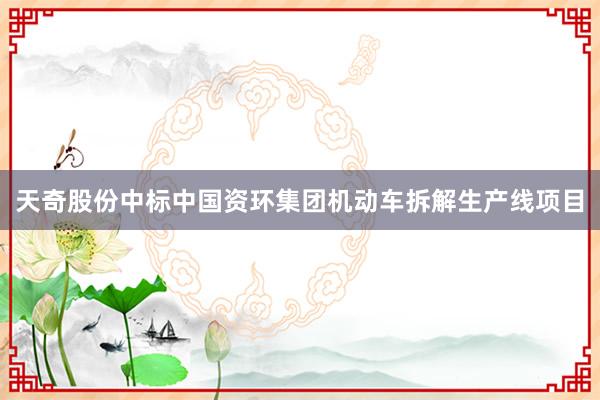天奇股份中标中国资环集团机动车拆解生产线项目