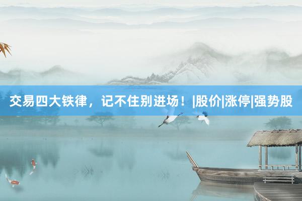 交易四大铁律，记不住别进场！|股价|涨停|强势股