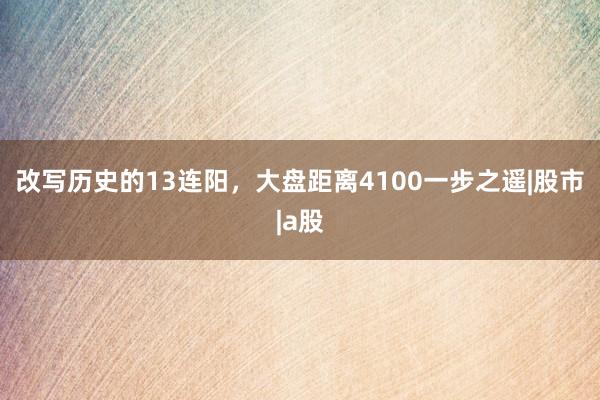 改写历史的13连阳，大盘距离4100一步之遥|股市|a股