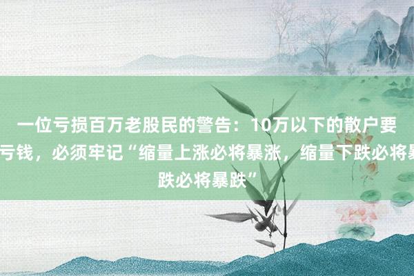 一位亏损百万老股民的警告：10万以下的散户要想不亏钱，必须牢记“缩量上涨必将暴涨，缩量下跌必将暴跌”