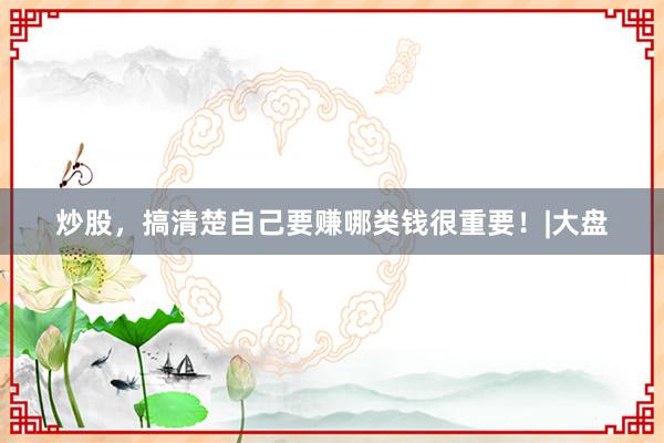 炒股，搞清楚自己要赚哪类钱很重要！|大盘