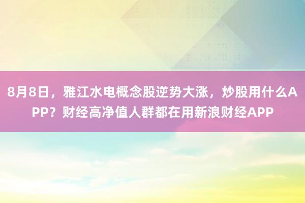 8月8日，雅江水电概念股逆势大涨，炒股用什么APP？财经高净值人群都在用新浪财经APP