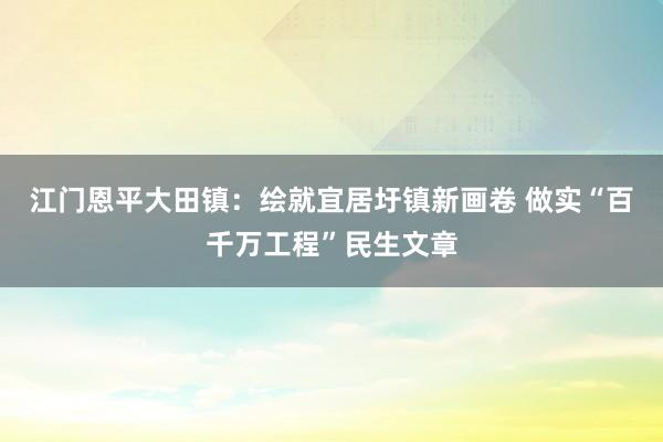 江门恩平大田镇：绘就宜居圩镇新画卷 做实“百千万工程”民生文章