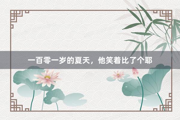 一百零一岁的夏天，他笑着比了个耶
