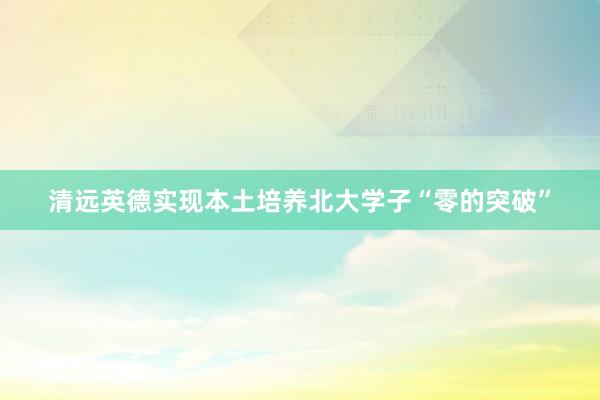 清远英德实现本土培养北大学子“零的突破”