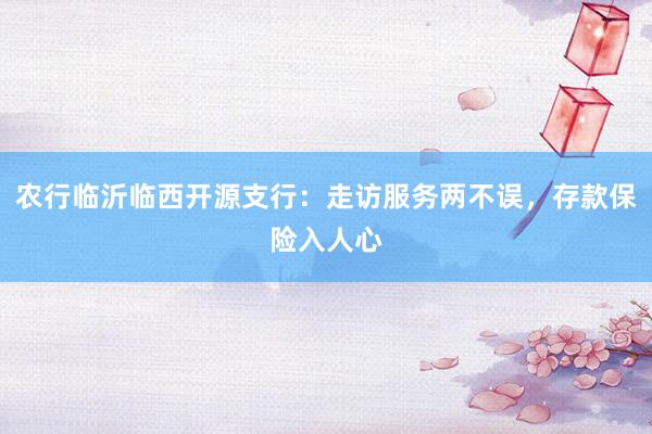农行临沂临西开源支行：走访服务两不误，存款保险入人心