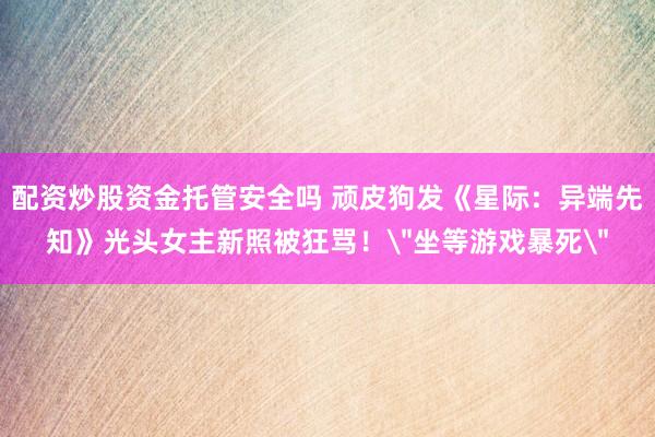 配资炒股资金托管安全吗 顽皮狗发《星际：异端先知》光头女主新照被狂骂！＂坐等游戏暴死＂