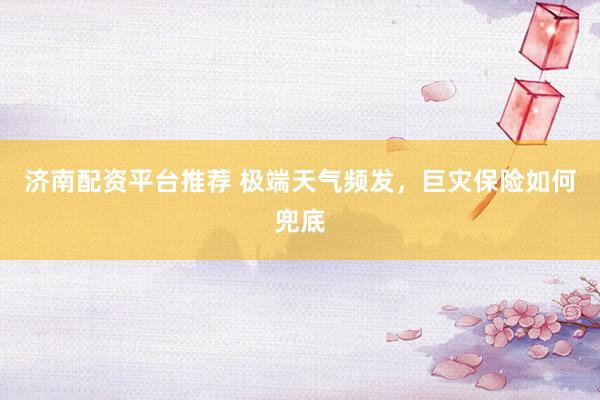 济南配资平台推荐 极端天气频发，巨灾保险如何兜底
