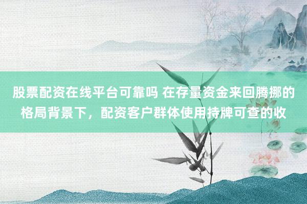股票配资在线平台可靠吗 在存量资金来回腾挪的格局背景下，配资客户群体使用持牌可查的收