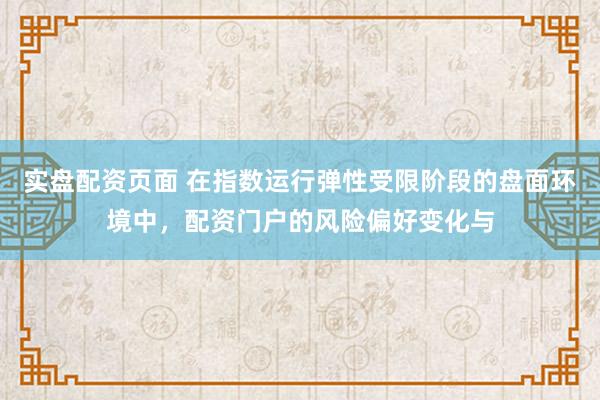 实盘配资页面 在指数运行弹性受限阶段的盘面环境中，配资门户的风险偏好变化与