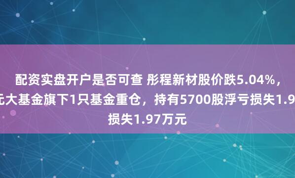配资实盘开户是否可查 彤程新材股价跌5.04%，华润元大基金旗下1只基金重仓，持有5700股浮亏损失1.97万元