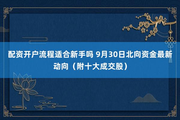 配资开户流程适合新手吗 9月30日北向资金最新动向（附十大成交股）