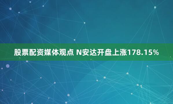 股票配资媒体观点 N安达开盘上涨178.15%