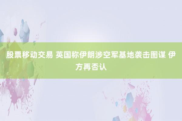 股票移动交易 英国称伊朗涉空军基地袭击图谋 伊方再否认