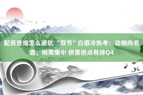 配资查询怎么避坑 “双节”白酒冷热考：动销向名酒、刚需集中 供需拐点有待Q4
