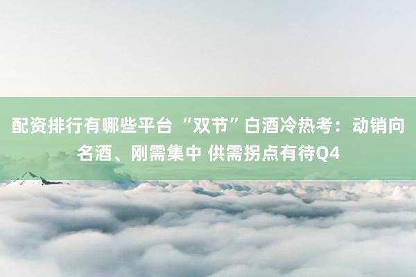 配资排行有哪些平台 “双节”白酒冷热考：动销向名酒、刚需集中 供需拐点有待Q4