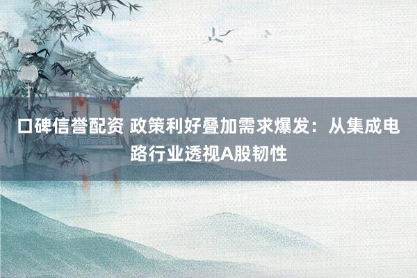 口碑信誉配资 政策利好叠加需求爆发：从集成电路行业透视A股韧性