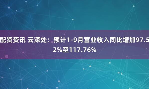 配资资讯 云深处：预计1-9月营业收入同比增加97.52%至117.76%